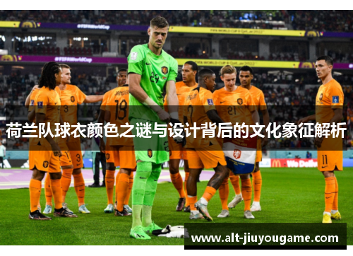 荷兰队球衣颜色之谜与设计背后的文化象征解析