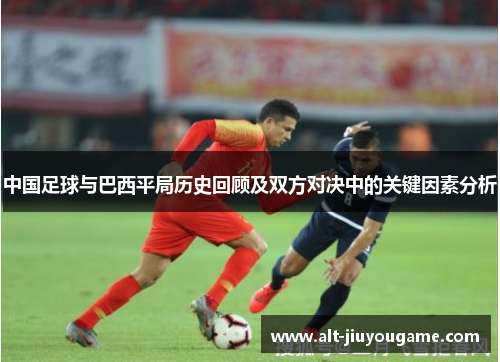 中国足球与巴西平局历史回顾及双方对决中的关键因素分析